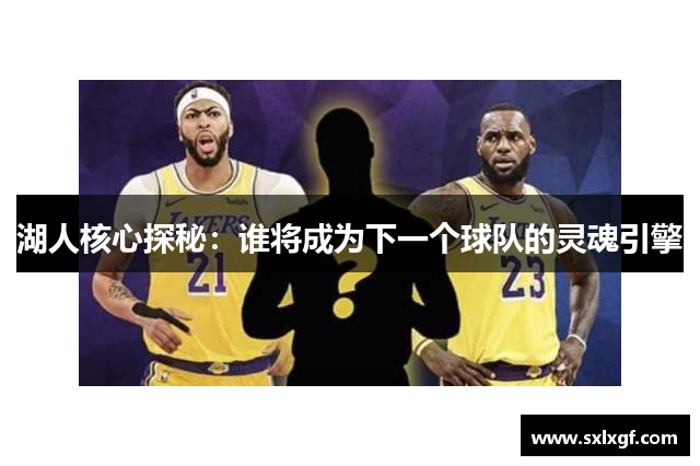 湖人核心探秘：谁将成为下一个球队的灵魂引擎