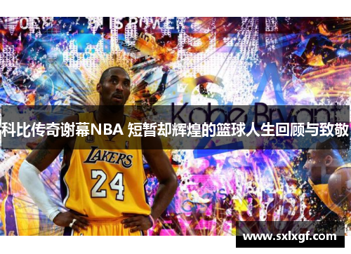 科比传奇谢幕NBA 短暂却辉煌的篮球人生回顾与致敬