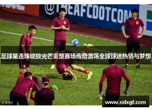 足球星连珠绽放光芒重塑赛场传奇激荡全球球迷热情与梦想