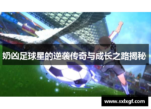 奶凶足球星的逆袭传奇与成长之路揭秘 