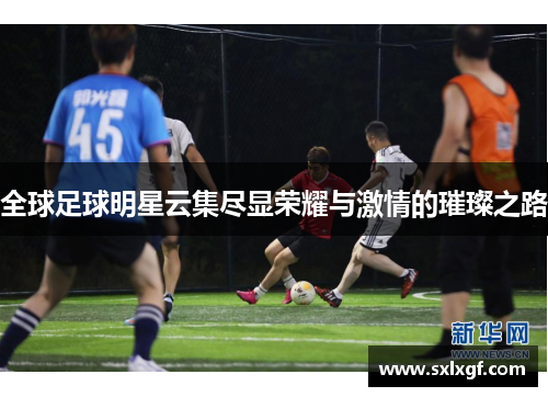 全球足球明星云集尽显荣耀与激情的璀璨之路