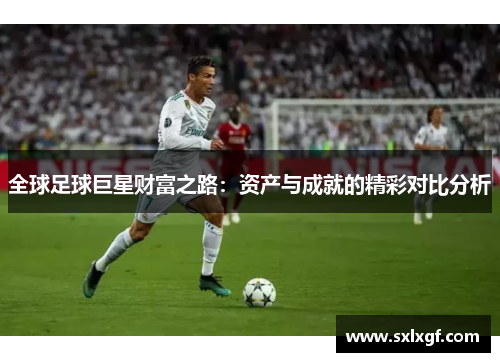 全球足球巨星财富之路：资产与成就的精彩对比分析