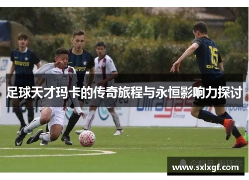 足球天才玛卡的传奇旅程与永恒影响力探讨