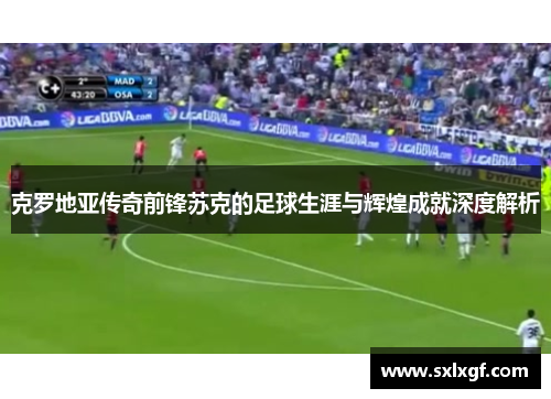 克罗地亚传奇前锋苏克的足球生涯与辉煌成就深度解析
