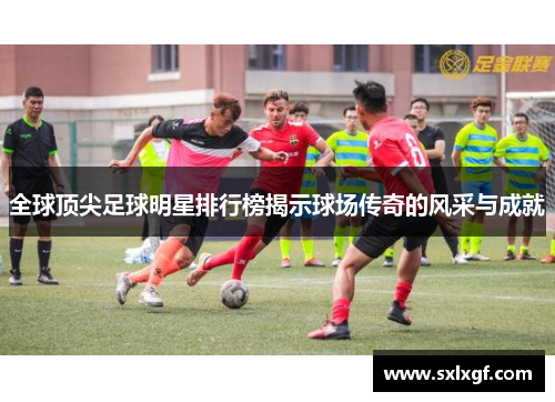 全球顶尖足球明星排行榜揭示球场传奇的风采与成就