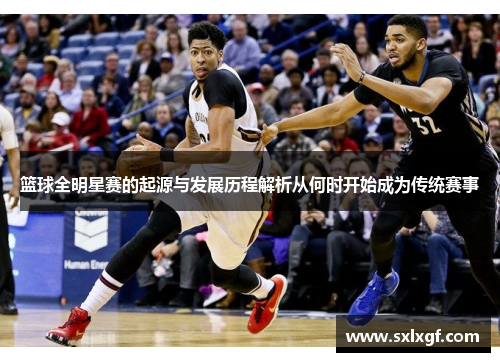 篮球全明星赛的起源与发展历程解析从何时开始成为传统赛事