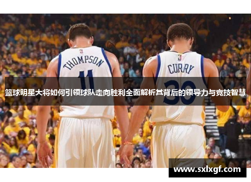 篮球明星大将如何引领球队走向胜利全面解析其背后的领导力与竞技智慧