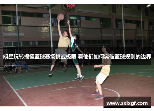 明星玩转搞怪篮球赛场挑战极限 看他们如何突破篮球规则的边界