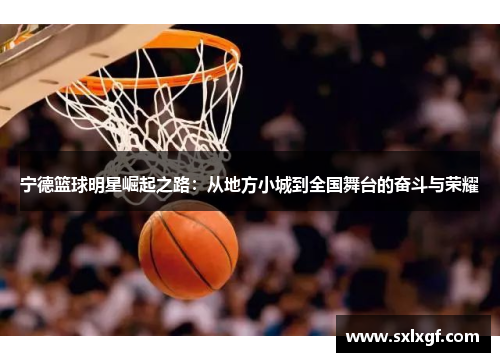 宁德篮球明星崛起之路：从地方小城到全国舞台的奋斗与荣耀