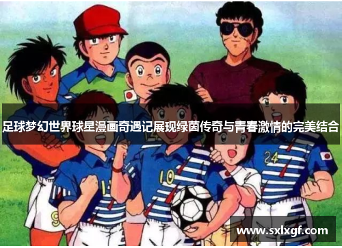 足球梦幻世界球星漫画奇遇记展现绿茵传奇与青春激情的完美结合