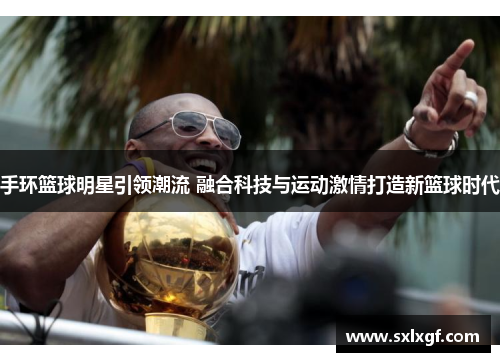 手环篮球明星引领潮流 融合科技与运动激情打造新篮球时代