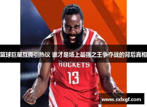 篮球巨星互撕引热议 谁才是场上最强之王争夺战的背后真相