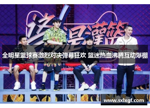 全明星篮球赛激烈对决弹幕狂欢 篮迷热血沸腾互动爆棚