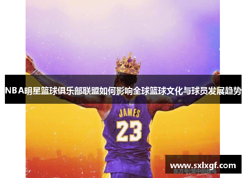 NBA明星篮球俱乐部联盟如何影响全球篮球文化与球员发展趋势