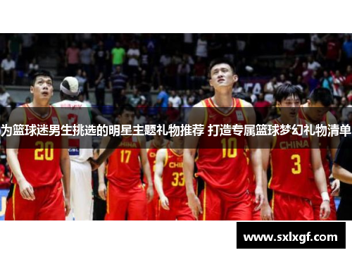为篮球迷男生挑选的明星主题礼物推荐 打造专属篮球梦幻礼物清单