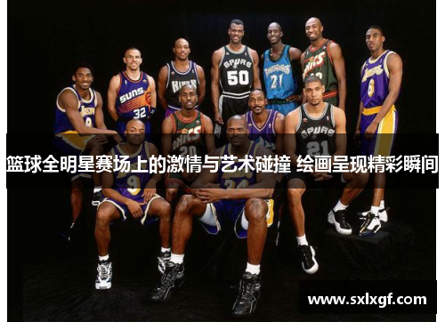 篮球全明星赛场上的激情与艺术碰撞 绘画呈现精彩瞬间