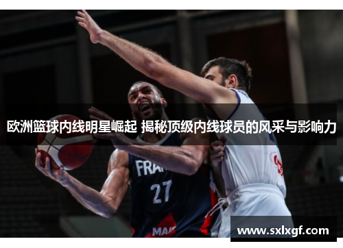 欧洲篮球内线明星崛起 揭秘顶级内线球员的风采与影响力