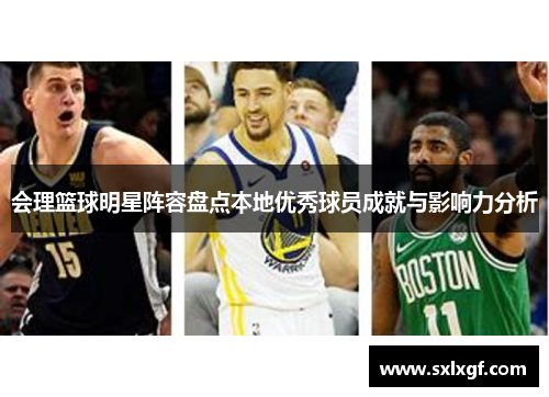 会理篮球明星阵容盘点本地优秀球员成就与影响力分析