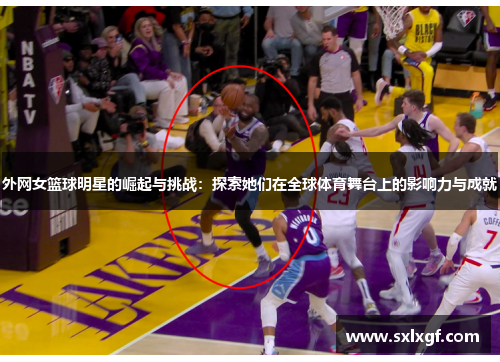 外网女篮球明星的崛起与挑战：探索她们在全球体育舞台上的影响力与成就