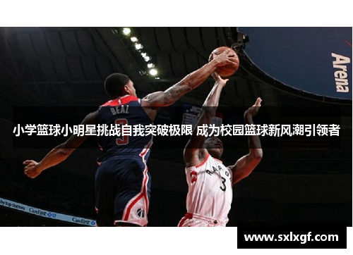 小学篮球小明星挑战自我突破极限 成为校园篮球新风潮引领者