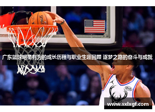广东篮球明星有为的成长历程与职业生涯回顾 逐梦之路的奋斗与成就