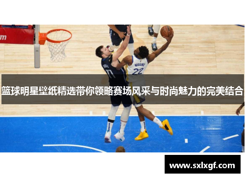 篮球明星壁纸精选带你领略赛场风采与时尚魅力的完美结合