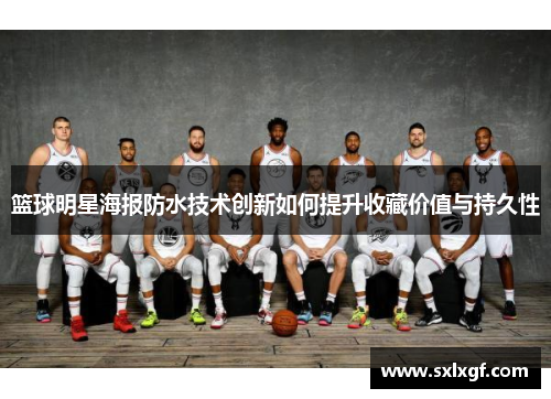 篮球明星海报防水技术创新如何提升收藏价值与持久性