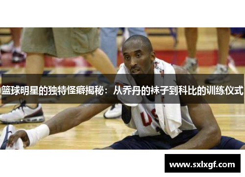 篮球明星的独特怪癖揭秘：从乔丹的袜子到科比的训练仪式