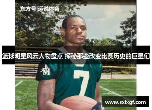 篮球明星风云人物盘点 探秘那些改变比赛历史的巨星们