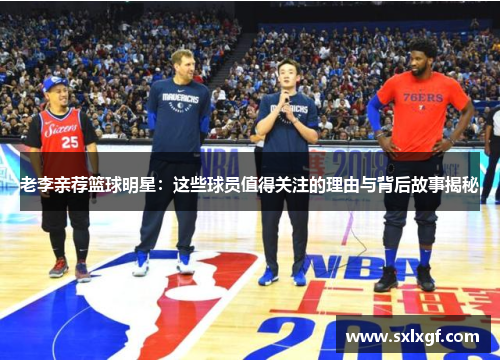 老李亲荐篮球明星：这些球员值得关注的理由与背后故事揭秘