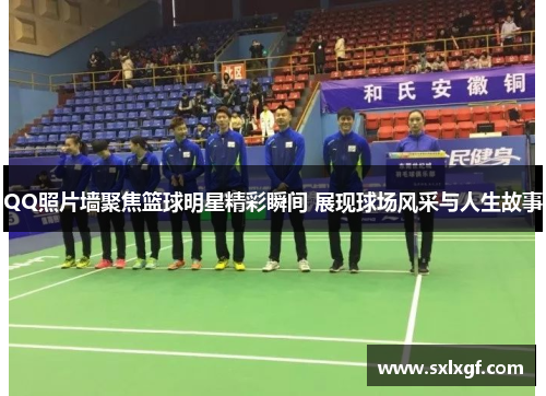 QQ照片墙聚焦篮球明星精彩瞬间 展现球场风采与人生故事